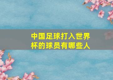 中国足球打入世界杯的球员有哪些人