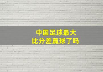 中国足球最大比分差赢球了吗