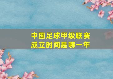 中国足球甲级联赛成立时间是哪一年