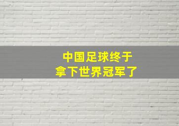 中国足球终于拿下世界冠军了