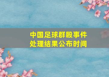 中国足球群殴事件处理结果公布时间