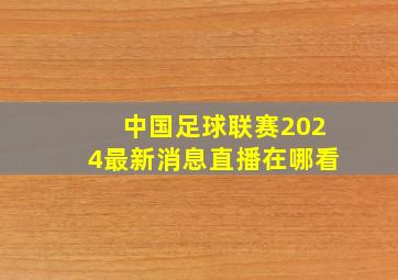 中国足球联赛2024最新消息直播在哪看