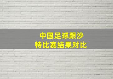 中国足球跟沙特比赛结果对比