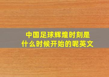 中国足球辉煌时刻是什么时候开始的呢英文