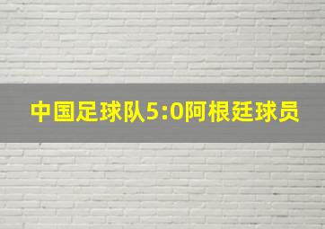 中国足球队5:0阿根廷球员