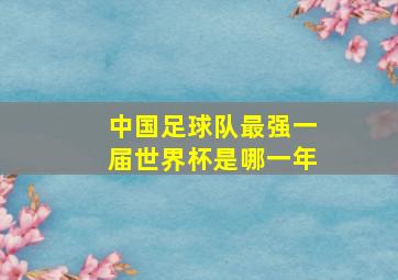 中国足球队最强一届世界杯是哪一年