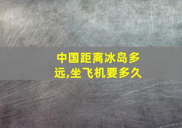 中国距离冰岛多远,坐飞机要多久