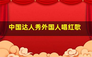 中国达人秀外国人唱红歌