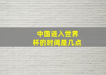 中国进入世界杯的时间是几点