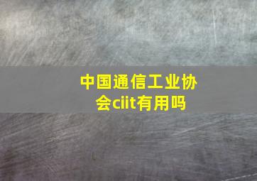 中国通信工业协会ciit有用吗