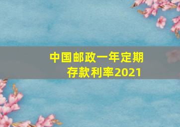 中国邮政一年定期存款利率2021