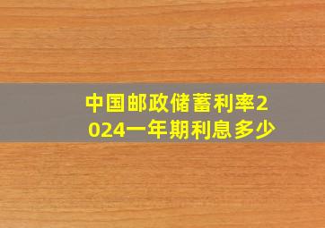 中国邮政储蓄利率2024一年期利息多少