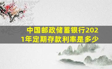 中国邮政储蓄银行2021年定期存款利率是多少