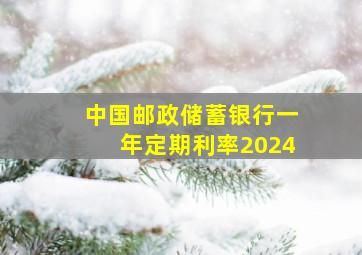 中国邮政储蓄银行一年定期利率2024