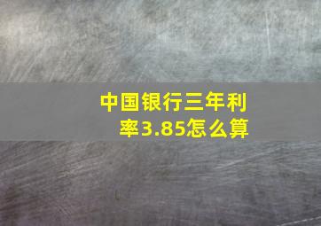 中国银行三年利率3.85怎么算