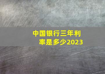 中国银行三年利率是多少2023