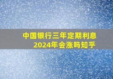 中国银行三年定期利息2024年会涨吗知乎