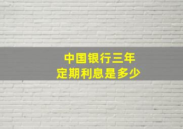 中国银行三年定期利息是多少