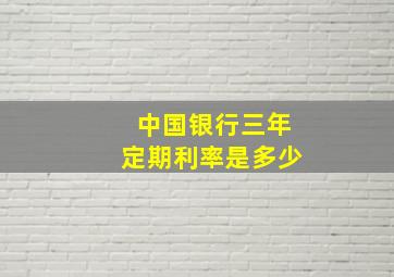 中国银行三年定期利率是多少