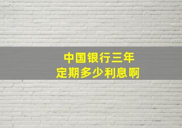 中国银行三年定期多少利息啊