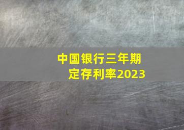 中国银行三年期定存利率2023