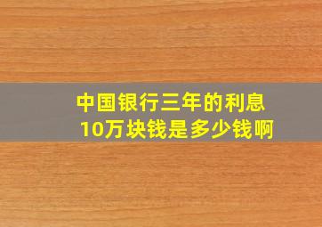 中国银行三年的利息10万块钱是多少钱啊