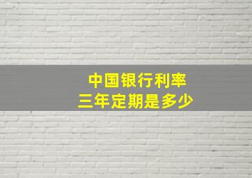 中国银行利率三年定期是多少