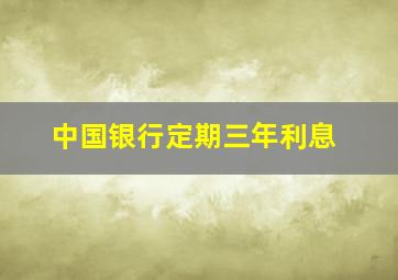 中国银行定期三年利息