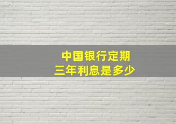 中国银行定期三年利息是多少