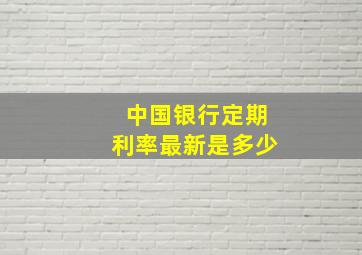 中国银行定期利率最新是多少