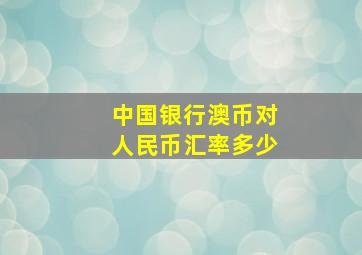 中国银行澳币对人民币汇率多少