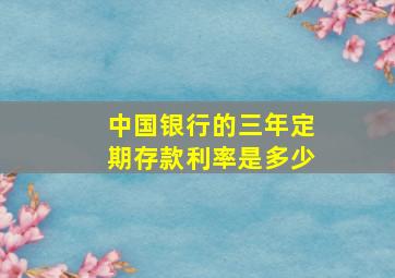 中国银行的三年定期存款利率是多少