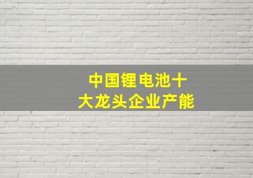 中国锂电池十大龙头企业产能