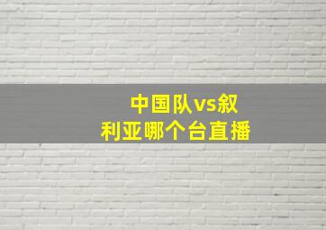 中国队vs叙利亚哪个台直播