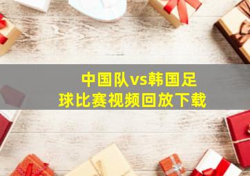 中国队vs韩国足球比赛视频回放下载