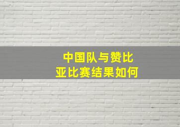 中国队与赞比亚比赛结果如何