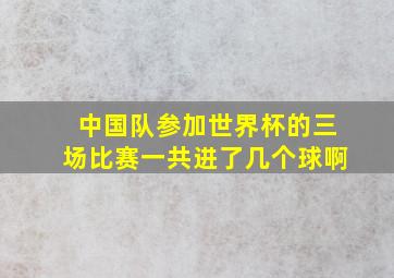 中国队参加世界杯的三场比赛一共进了几个球啊