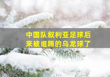 中国队叙利亚足球后来被谁踢的乌龙球了