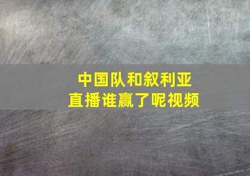 中国队和叙利亚直播谁赢了呢视频