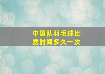 中国队羽毛球比赛时间多久一次