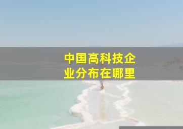 中国高科技企业分布在哪里