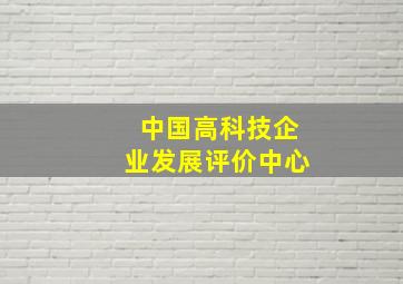 中国高科技企业发展评价中心