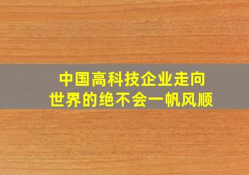 中国高科技企业走向世界的绝不会一帆风顺