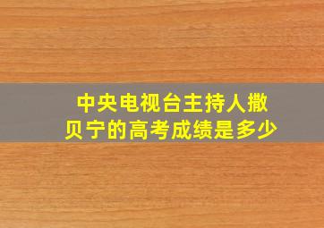 中央电视台主持人撒贝宁的高考成绩是多少