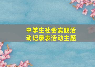 中学生社会实践活动记录表活动主题