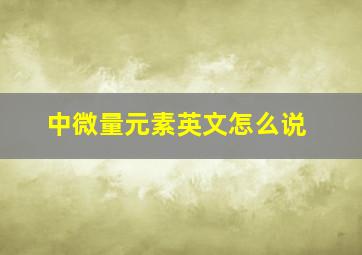 中微量元素英文怎么说