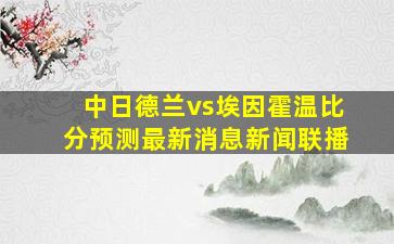 中日德兰vs埃因霍温比分预测最新消息新闻联播