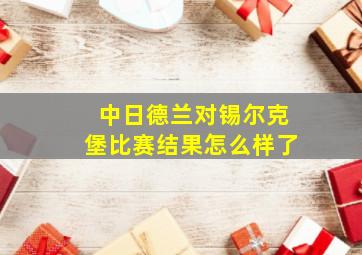 中日德兰对锡尔克堡比赛结果怎么样了