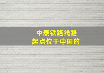 中泰铁路线路起点位于中国的