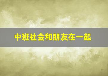 中班社会和朋友在一起